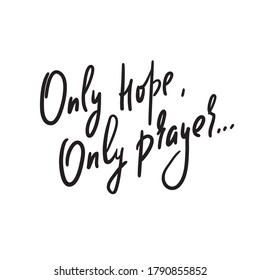 Only hope, only prayer -inspire motivational religious quote. Hand drawn beautiful lettering. Print for inspirational poster, t-shirt, bag, cups, card, flyer, sticker, badge. Cute funny vector writing