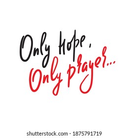 Only hope, only prayer -inspire motivational religious quote. Hand drawn beautiful lettering. Print for inspirational poster, t-shirt, bag, cups, card, flyer, sticker, badge. Cute funny vector writing