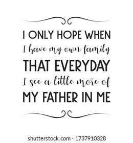 I only hope when I have my own family that everyday I see a little more of my father in me. Vector Quote