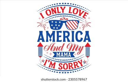 I Only Love America And My Mama I’m Sorry - Fourth Of July SVG Design, Hand lettering inspirational quotes isolated on white background, used for prints on bags, poster, banner, flyer and mug, pillows