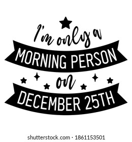 I'm only a morning person on December 25th. Christmas and New Year holiday quote