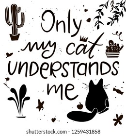 Only my cat understands me. Inspirational quote with a cat. Hand drawn vintage illustration with hand-lettering. This illustration can be used as a print on t-shirts, stationary or as a poster. Vector