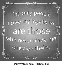 The only people I owe my loyalty to are those who never made me question theirs?�. Decorative square frame. Grunge poster, vector illustration.