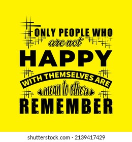 Only People Who are not happy with themselves are mean to others remember. t shirt design. Vector Illustration quotes. Design template for t shirt lettering, typography, print, poster, banner, gift