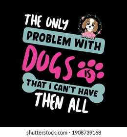 The Only Problem With Dogs Is That I Can't Have Then All
