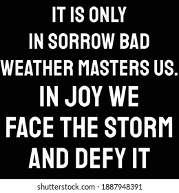 It is only in sorrow bad weather masters us. in joy we face the storm and defy it