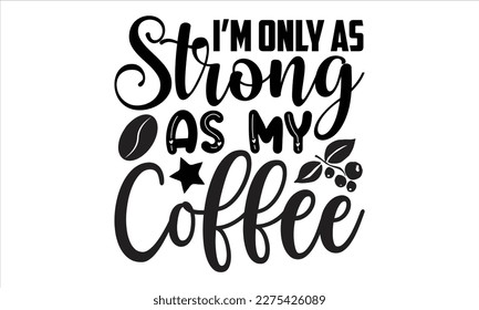 I’m only as strong as my coffee- Coffee T- shirt design, Handmade calligraphy vector illustration, greeting card template with typography text, svg and bags, posters, cards EPS
