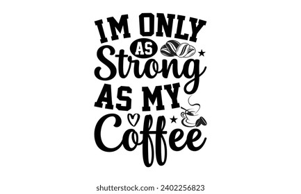 I’m Only As Strong As My Coffee- Coffee t- shirt design, Hand drawn lettering phrase isolated on white background. greeting card template with typography text Vector illustration Template.
