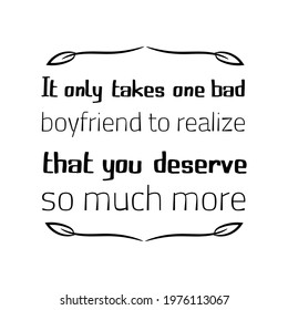  It only takes one bad boyfriend to realize that you deserve so much more. Vector Quote
