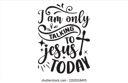 I Am Only Talking To Jesus Today - Faith T shirt Design, Hand drawn lettering and calligraphy, Svg Files for Cricut, Instant Download, Illustration for prints on bags, posters