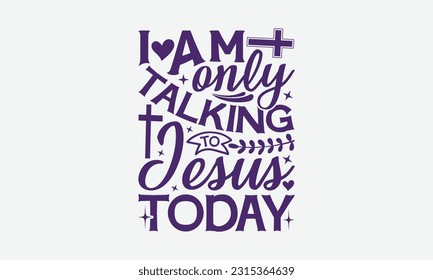 I Am Only Talking To Jesus Today - Faith T-Shirt Design, Print On T-Shirts, Mugs, Birthday Cards, Wall Decals, Car Decals, Stickers, Birthday Party Decorations, Cuts And More Use.