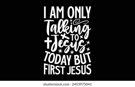 I Am Only Talking To Jesus Today But First Jesus- Faith t- shirt design, Hand drawn lettering phrase for Cutting Machine, Silhouette Cameo, Cricut, Vector illustration Template. 