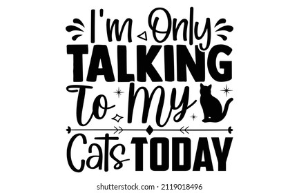 I'm only talking to my cats today- Cat t-shirt design, Hand drawn lettering phrase, Calligraphy t-shirt design, Isolated on white background, Handwritten vector sign, SVG, EPS 10