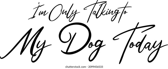 I'm Only Talking to My Dog Today Beautiful idiom Cursive Text Typography