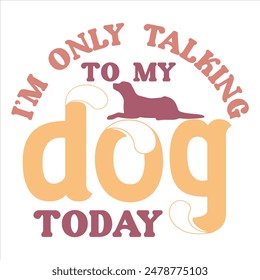 I’M ONLY TALKING TO MY DOG TODAY  DOG T-SHIRT DESIGN,