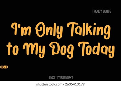 I'm Only Talking to My Dog Today Stylish Bold Text Typography Quote For T-Shirt Designs