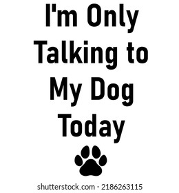 I'm Only Talking to My Dog Todayis a vector design for printing on various surfaces like t shirt, mug etc. 
