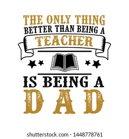The Only Thing better than being a Teacher is being dad. Father Day Quote