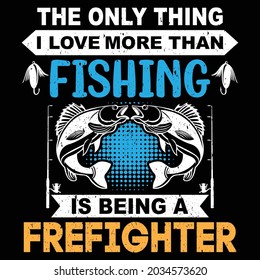the only thing i love more than fishing 
is being a   firefighter  t shirt design