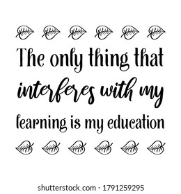 The only thing that interferes with my learning is my education. Vector Quote