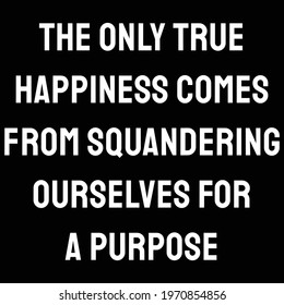  The only true happiness comes from squandering ourselves for a purpose
