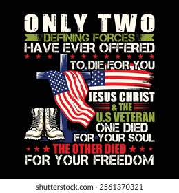 Only Two Definng Forces Have Ever Offered To Die For You Jesus Christ  The U.S Veteran One Died For Your Soul The Other Died For Your Freedom veteran day t-shirt design