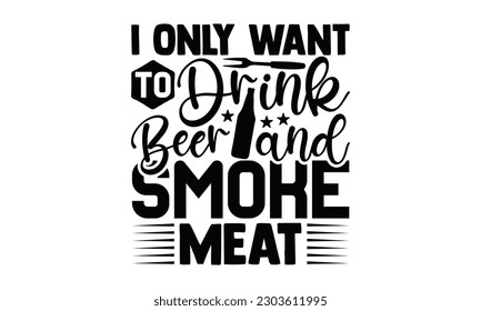 I Only Want To Drink Beer And Smoke Meat - Barbecue SVG Design, Hand drawn vintage illustration with hand-lettering and decoration elements with, SVG Files for Cutting.
 svg