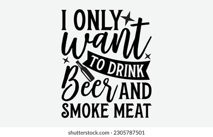 I only want to drink beer and smoke meat - Barbecue svg typography t-shirt design Hand-drawn lettering phrase, SVG t-shirt design, Calligraphy t-shirt design,  White background, Handwritten vector. svg