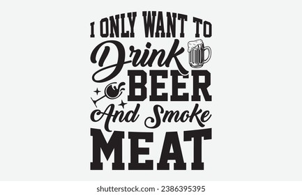 I Only Want To Drink Beer And Smoke Meat -Beer T-Shirt Design, Hand Drawn Vintage Illustration With Lettering And Decoration Elements, Prints For Hoodie, Posters, Notebook Covers.