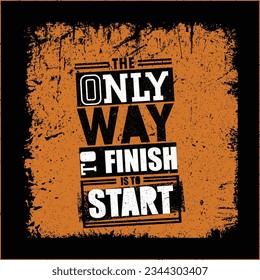 The Only Way To Finish Is To Start. Workout and Fitness Gym Strong Design Element Concept. Sport Motivation Quote. Rough Vector Sign On Grunge Background