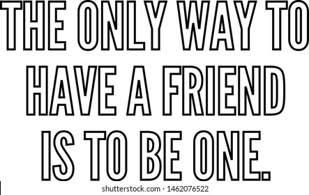 The only way to have a friend is to be one