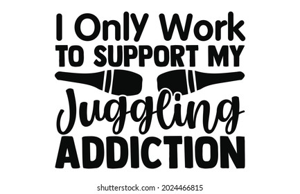 I only work to support my juggling addiction- Juggling t shirts design, Hand drawn lettering phrase, Calligraphy t shirt design, Isolated on white background, svg Files for Cutting Cricut, Silhouette