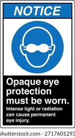 La Protección Ocular Opaca Debe Usarse Signo
La Luz Intensa o la Radiación Pueden Causar Lesión Ocular Permanente

Esta Imagen muestra un signo obligatorio de protección ocular diseñado para entornos industriales y profesionales en los que la exposición a la luz o la radiación de alta intensidad puede suponer un grave riesgo para la vista. El letrero indica claramente al personal que debe usar gafas protectoras opacas antes de entrar o trabajar en el área designada.

El mensaje es directo y fácil de entender, ya que ayuda a comunicar los requisitos del equipo de protección personal (EPP) en lugares donde hay peligros ópticos como láseres, arcos de soldadura, luz ultravioleta, fuentes infrarrojas o lámparas industriales brillantes. Una protección ocular adecuada ayuda a reducir el riesgo de quemaduras, daño retiniano y deterioro de la visión a largo plazo.