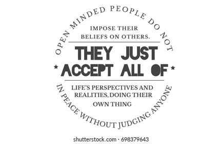 Open minded people do not impose their beliefs on others.They just accept all of life’s perspectives and realities,doing their own thing in peace without judging anyone.
