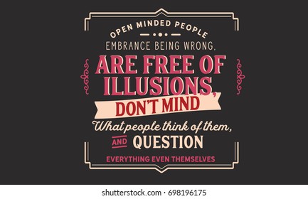 Open minded people embrace being wrong, are free of illusions, don’t mind what people think of them, and question everything even themselves.
