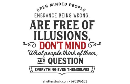 Open minded people embrace being wrong, are free of illusions, don’t mind what people think of them, and question everything even themselves.
