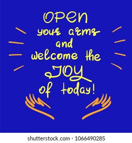 Open your arms and welcome the joy of today - handwritten motivational quote. Print for inspiring poster, t-shirt, bag, logo, greeting postcard, flyer, sticker, sweatshirt, cups. Simple vector sign