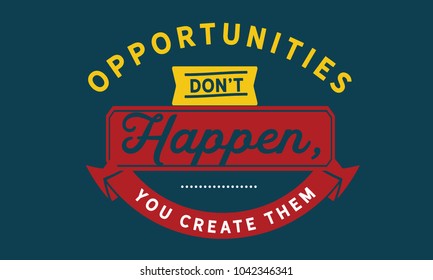 Opportunities don’t happen, you create them