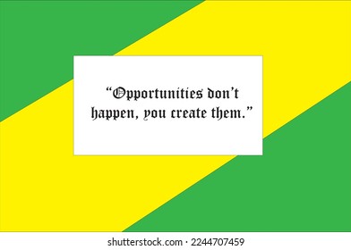Opportunities don’t happen, you create them.