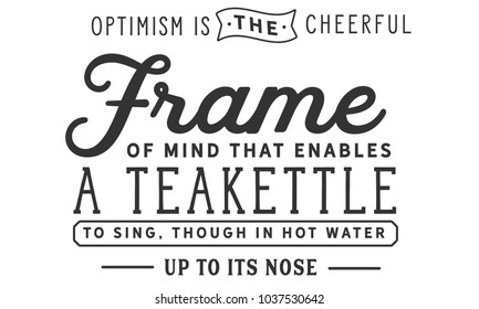 Optimism is the cheerful frame of mind that enables a teakettle to sing, though in hot water up to its nose.