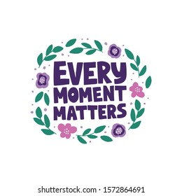 Optimistic hand drawn phrase vector illustration. Every moment matters typography. Inspirational quote in flat abstract colored floral border. Motivational lettering isolated design element