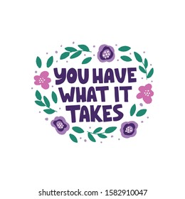 Optimistic hand drawn phrase vector illustration. You have what it takes typography. Inspirational quote in flat abstract colored floral border. Motivational lettering isolated design element