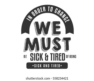 In order to change, we must be sick and tired of being sick and tired. Change quote