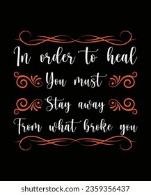 IN ORDER TO HEAL YOU MUST STAY AWAY FROM WHAT BROKE YOU. T-SHIRT DESIGN. PRINT TEMPLATE.TYPOGRAPHY VECTOR ILLUSTRATION.