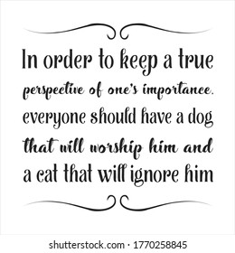 In order to keep a true perspective of one's importance, everyone should have a dog that will worship him and a cat. Vector Quote