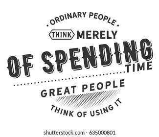 Ordinary people think merely of spending time. Great people think of using it. Purpose Quotes