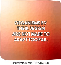 Organisms by their design are not made to adapt too far