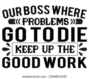 Our Boss where problems go to Die. Keep up the good work svg, Our Boss t shart, where problems svg, good work svg