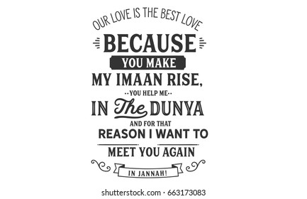 Our love is the best love because you make my imaan rise, you help me in the dunya and for that reason i want to meet you again in Jannah!.