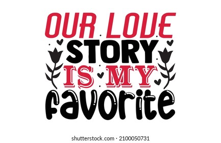 Our love story is my favorite- Valentines Day t-shirt design, Hand drawn lettering phrase, Calligraphy t-shirt design, Handwritten vector sign, SVG, EPS 10
